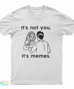 It's Not You It's Memes T-Shirt