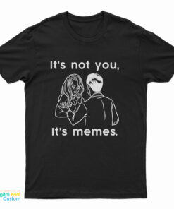 It's Not You It's Memes T-Shirt