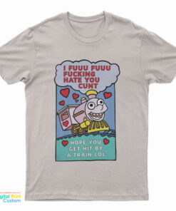I Fuuu Fuuu Fucking Hate You Cunt Hope You Get Hit By A Train Lol T-Shirt