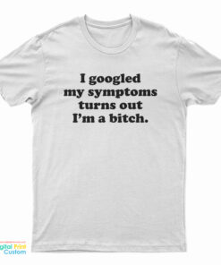 I Googled My Symptoms Turns Out I'm A Bitch T-Shirt