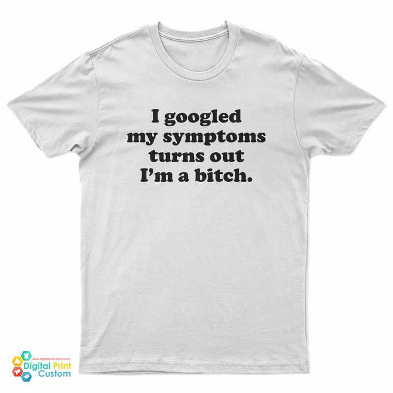 I Googled My Symptoms Turns Out I'm A Bitch T-Shirt