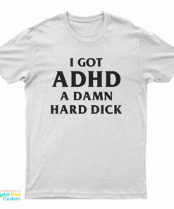 I Got ADHD A Damn Hard Dick T-Shirt