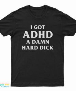 I Got ADHD A Damn Hard Dick T-Shirt