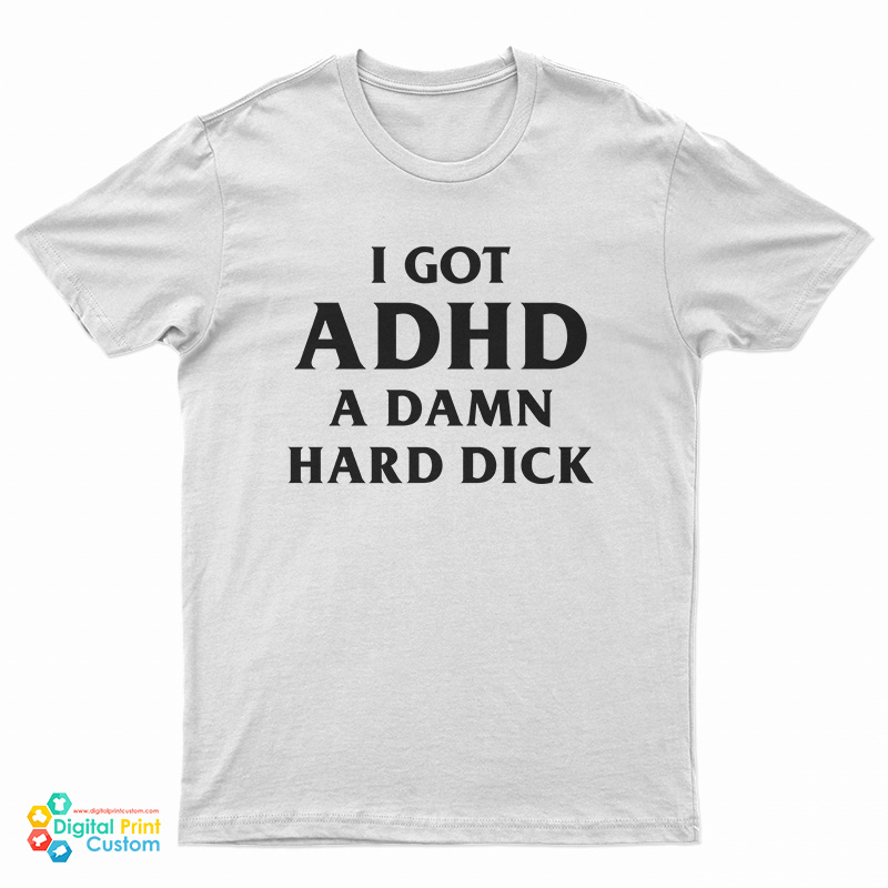 I Got ADHD A Damn Hard Dick T-Shirt