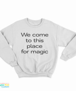We Come To This Place For Magic Sweatshirt