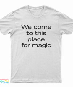 We Come To This Place For Magic T-Shirt