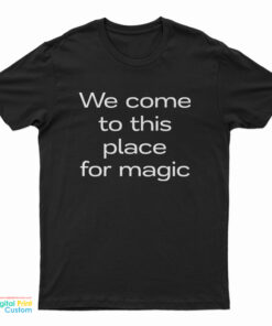 We Come To This Place For Magic T-Shirt