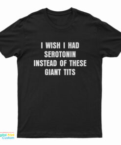 I Wish I Had Serotonin Instead Of These Giant Tits T-Shirt