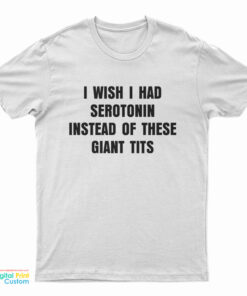 I Wish I Had Serotonin Instead Of These Giant Tits T-Shirt