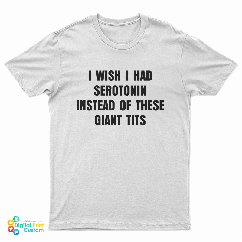 I Wish I Had Serotonin Instead Of These Giant Tits T-Shirt