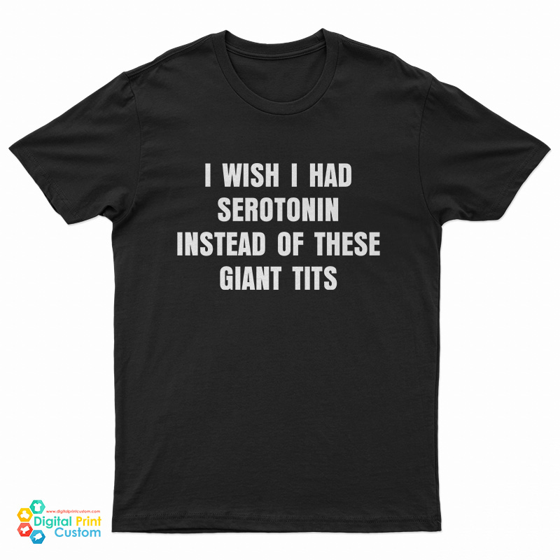 I Wish I Had Serotonin Instead Of These Giant Tits T-Shirt