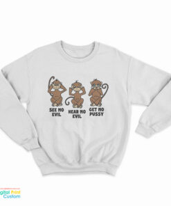 Monkey See No Evil Hear No Evil Get No Pussy Sweatshirt