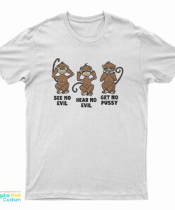 Monkey See No Evil Hear No Evil Get No Pussy T-Shirt