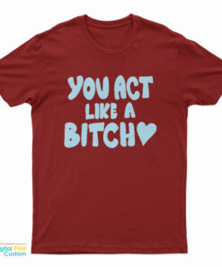 You Act Like A Bitch T-Shirt