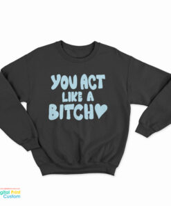 You Act Like A Bitch Sweatshirt
