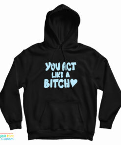 You Act Like A Bitch Hoodie