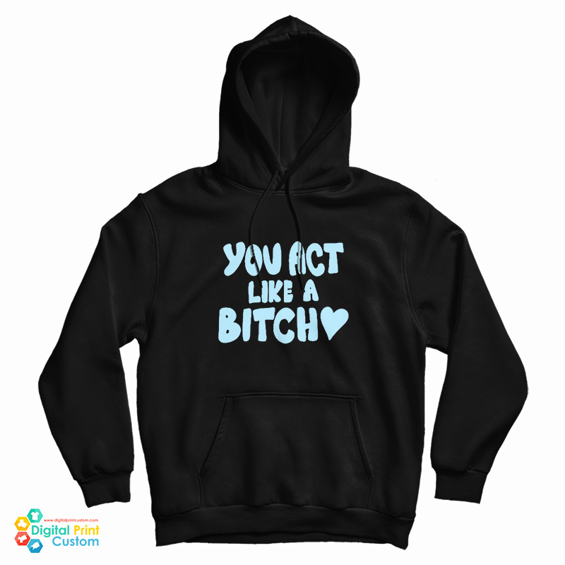 You Act Like A Bitch Hoodie