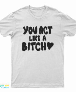 You Act Like A Bitch T-Shirt