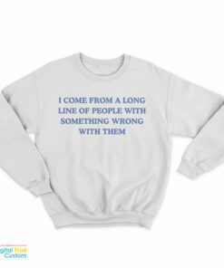 I Come From A Long Line Of People With Something Wrong With Them Sweatshirt
