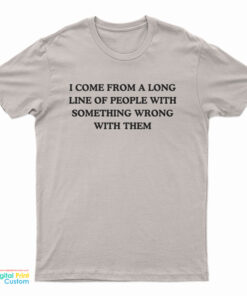 I Come From A Long Line Of People With Something Wrong With Them T-Shirt