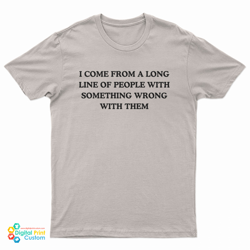 I Come From A Long Line Of People With Something Wrong With Them T-Shirt