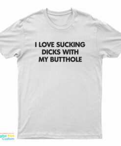 I Love Sucking Dicks With My Butthole T-Shirt