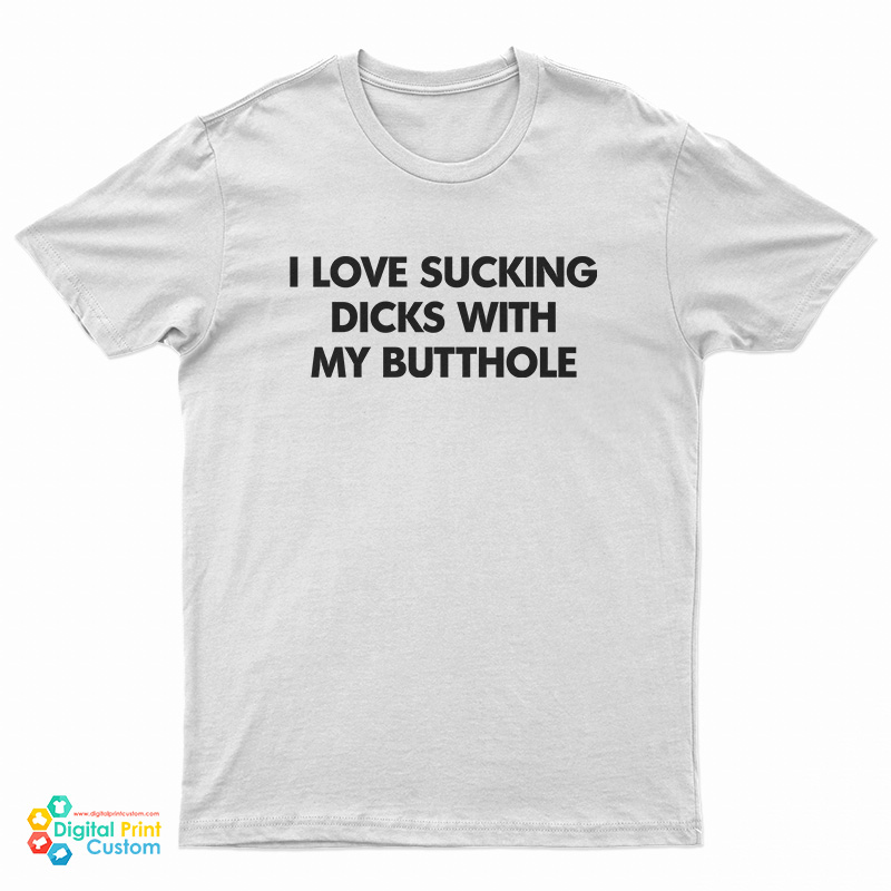 I Love Sucking Dicks With My Butthole T-Shirt