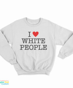 I Love White People Sweatshirt