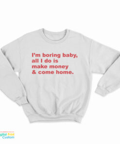 I'm Boring Baby All I Do Is Make Money And Come Home Sweatshirt