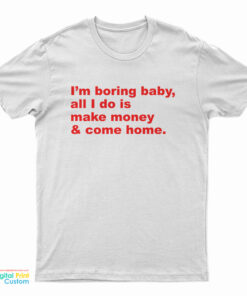 I'm Boring Baby All I Do Is Make Money And Come Home T-Shirt