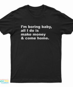 I'm Boring Baby All I Do Is Make Money And Come Home T-Shirt