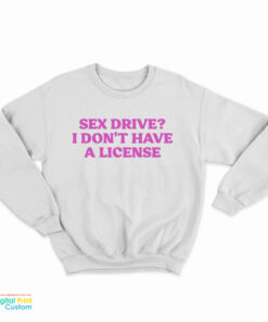 Sex Drive I Don't Have A License Sweatshirt