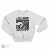 I Blame Society Sweatshirt