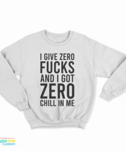 I Give Zero Fucks And I Got Zero Chill In Me Sweatshirt