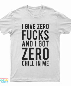 I Give Zero Fucks And I Got Zero Chill In Me T-Shirt