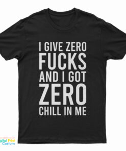 I Give Zero Fucks And I Got Zero Chill In Me T-Shirt