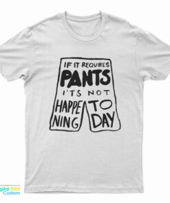 If It Requires Pants It's Not Happening Today T-Shirt