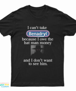 I Can't Take Benadryl Because I Owe The Hat Man Money T-Shirt
