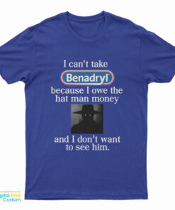 I Can't Take Benadryl Because I Owe The Hat Man Money T-Shirt