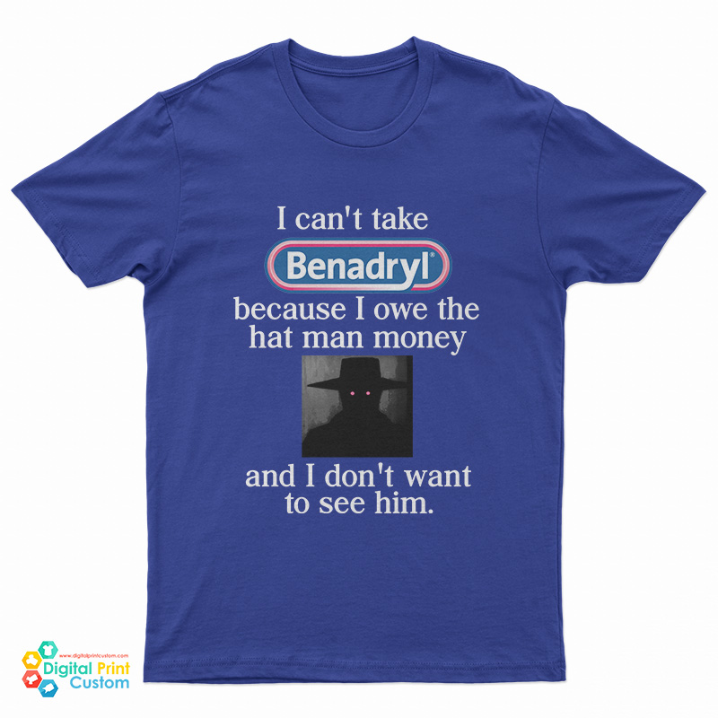 I Can't Take Benadryl Because I Owe The Hat Man Money T-Shirt