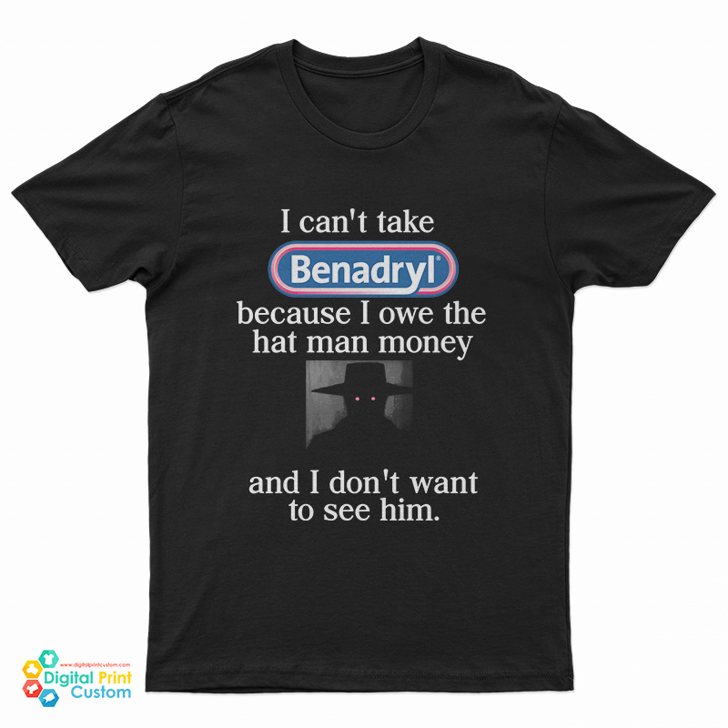 I Can't Take Benadryl Because I Owe The Hat Man Money T-Shirt