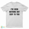 I've Been Nothing But Sexy To You T-Shirt