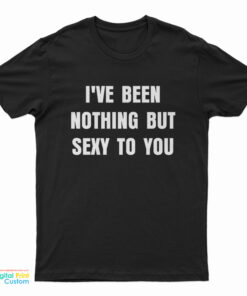 I've Been Nothing But Sexy To You T-Shirt