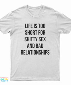 Life Is Too Short For Shitty Sex And Bad Relationships T-Shirt