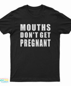Mouths Don't Get Pregnant T-Shirt