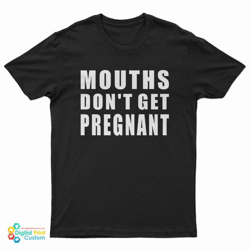 Mouths Don't Get Pregnant T-Shirt