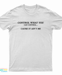 Control What You Can Control Cause It Ain't Me T-Shirt
