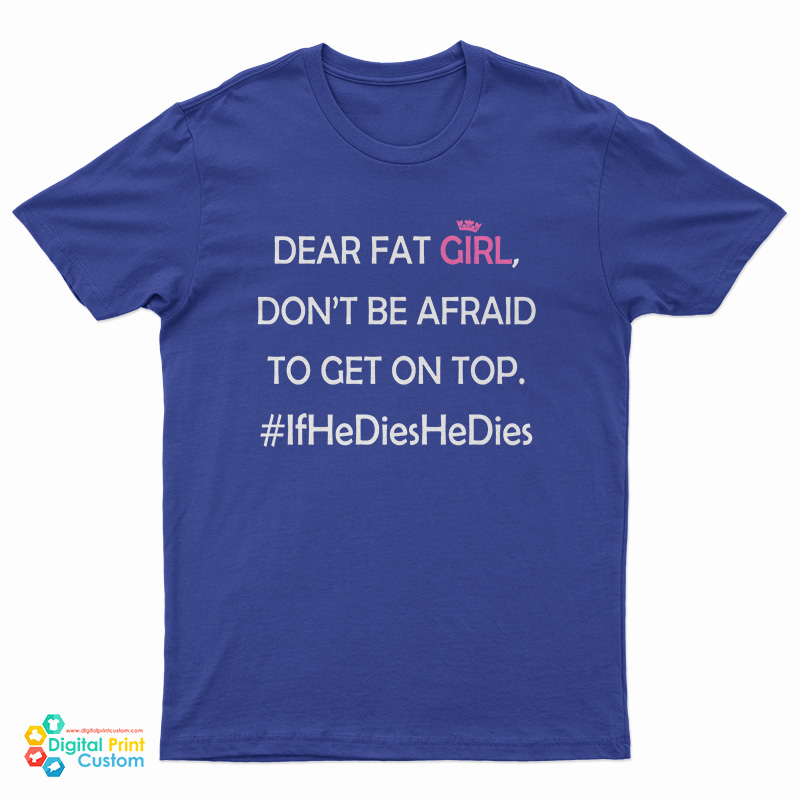 Dear Fat Girl Don't Be Afraid To Get On Top T-Shirt