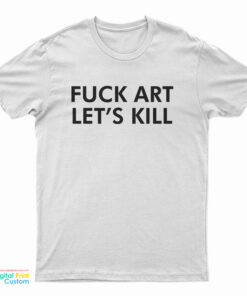 Fuck Art Let's Kill T-Shirt