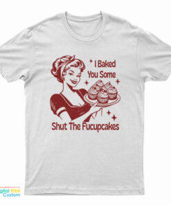 I Baked You Some Shut The Fucupcakes T-Shirt